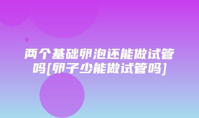 两个基础卵泡还能做试管吗[卵子少能做试管吗]