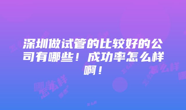 深圳做试管的比较好的公司有哪些！成功率怎么样啊！