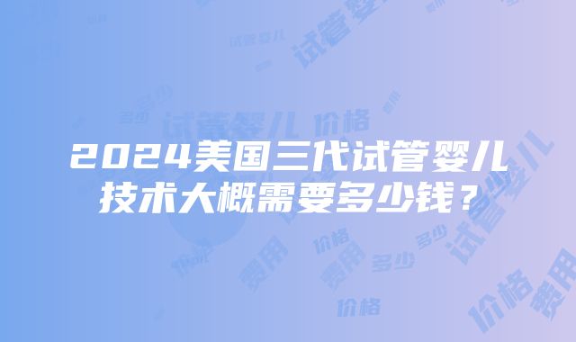 2024美国三代试管婴儿技术大概需要多少钱？