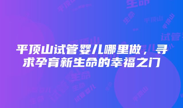 平顶山试管婴儿哪里做，寻求孕育新生命的幸福之门