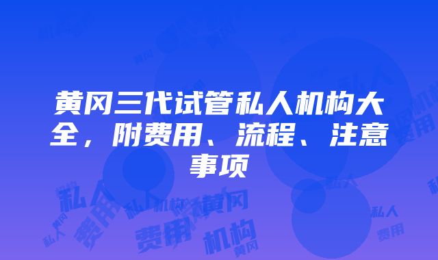 黄冈三代试管私人机构大全，附费用、流程、注意事项