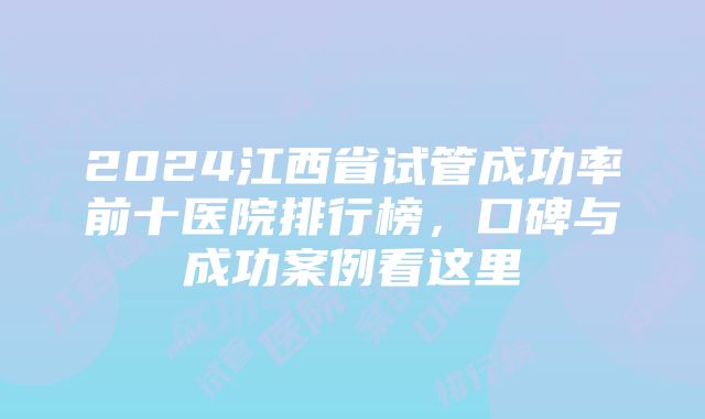 2024江西省试管成功率前十医院排行榜，口碑与成功案例看这里