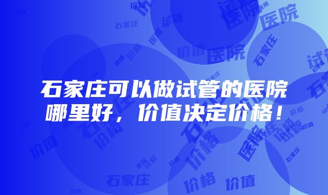 石家庄可以做试管的医院哪里好，价值决定价格！