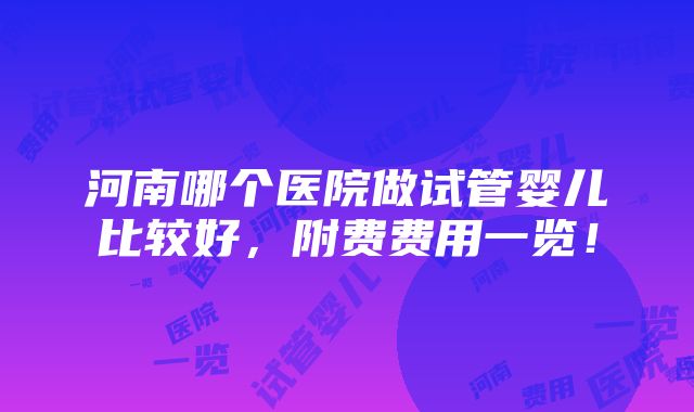 河南哪个医院做试管婴儿比较好，附费费用一览！