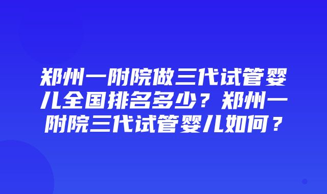 郑州一附院做三代试管婴儿全国排名多少？郑州一附院三代试管婴儿如何？