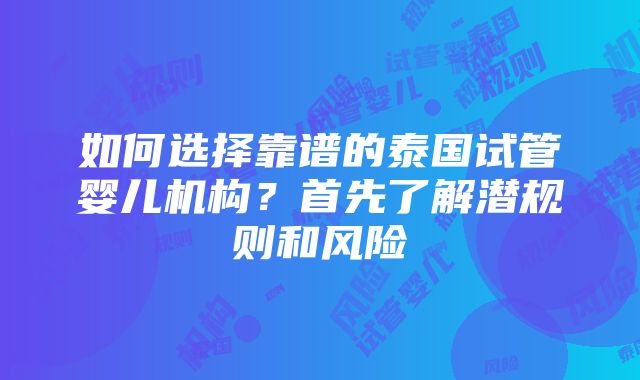 如何选择靠谱的泰国试管婴儿机构？首先了解潜规则和风险