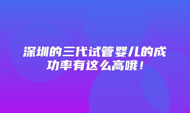 深圳的三代试管婴儿的成功率有这么高哦！