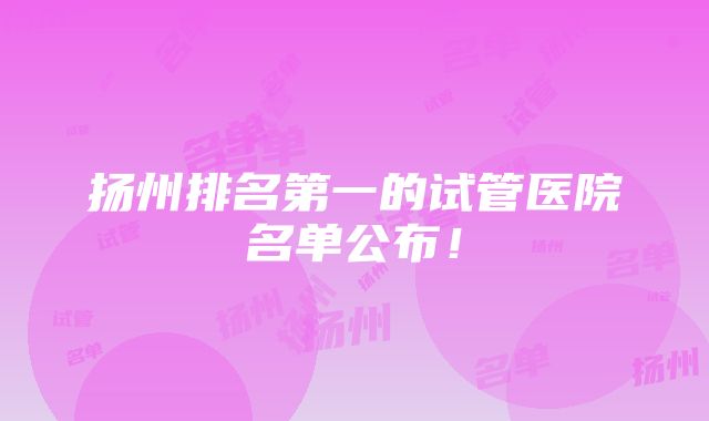 扬州排名第一的试管医院名单公布！