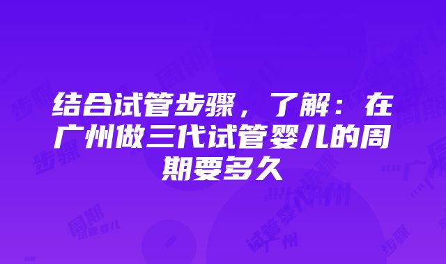 结合试管步骤，了解：在广州做三代试管婴儿的周期要多久