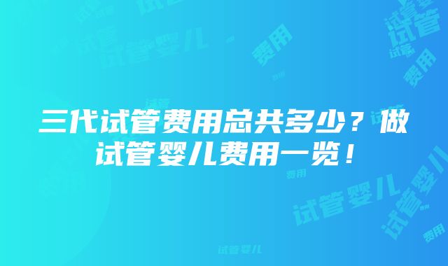 三代试管费用总共多少？做试管婴儿费用一览！