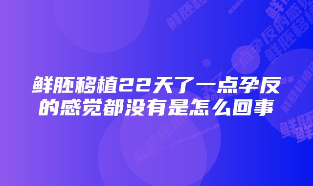 鲜胚移植22天了一点孕反的感觉都没有是怎么回事