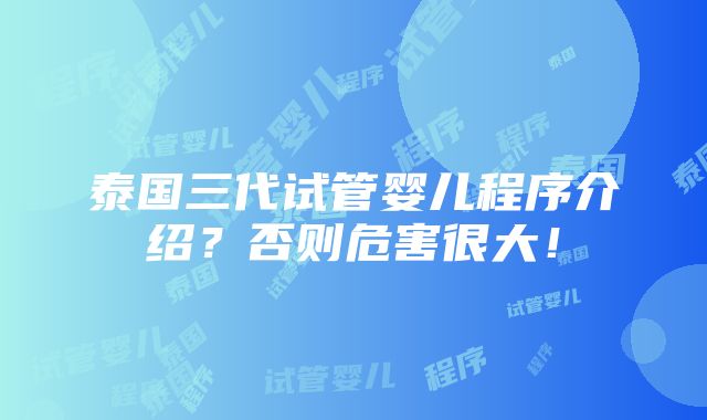 泰国三代试管婴儿程序介绍？否则危害很大！