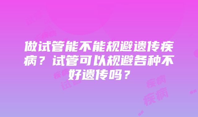 做试管能不能规避遗传疾病？试管可以规避各种不好遗传吗？