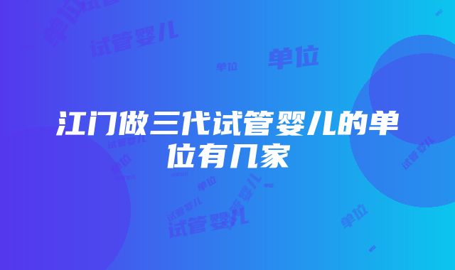 江门做三代试管婴儿的单位有几家