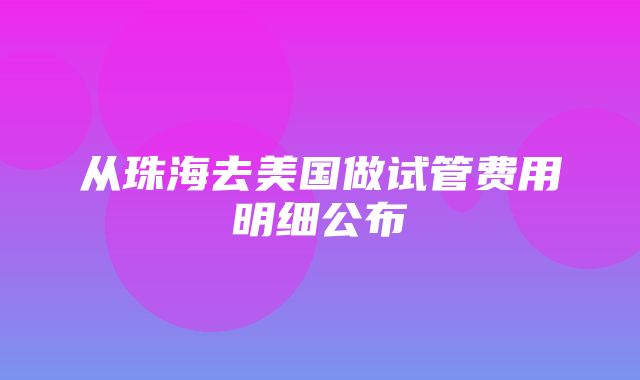 从珠海去美国做试管费用明细公布