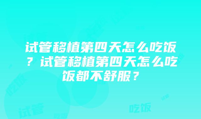 试管移植第四天怎么吃饭？试管移植第四天怎么吃饭都不舒服？