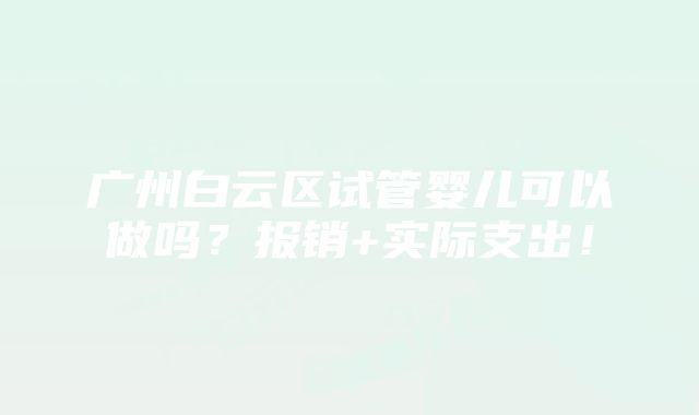 广州白云区试管婴儿可以做吗？报销+实际支出！