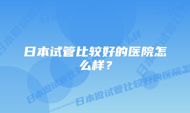 日本试管比较好的医院怎么样？