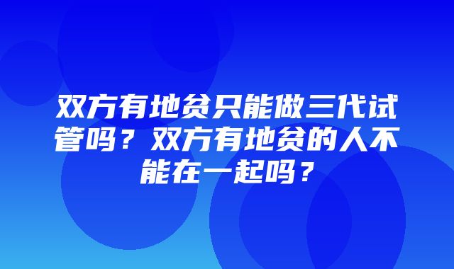 双方有地贫只能做三代试管吗？双方有地贫的人不能在一起吗？