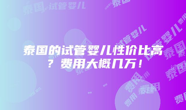 泰国的试管婴儿性价比高？费用大概几万！