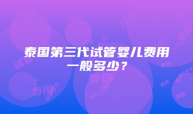 泰国第三代试管婴儿费用一般多少？