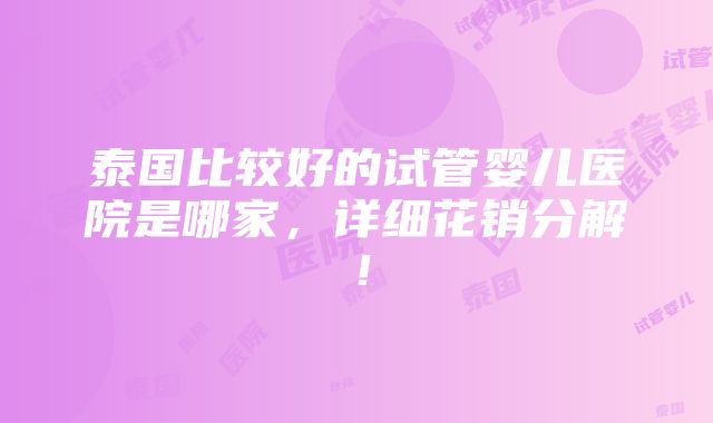 泰国比较好的试管婴儿医院是哪家，详细花销分解！