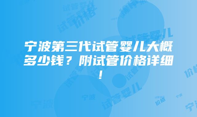 宁波第三代试管婴儿大概多少钱？附试管价格详细！