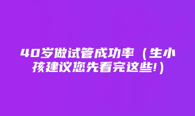 40岁做试管成功率（生小孩建议您先看完这些!）