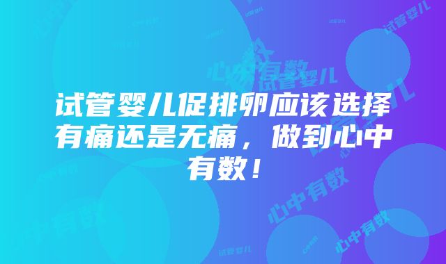 试管婴儿促排卵应该选择有痛还是无痛，做到心中有数！