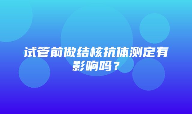 试管前做结核抗体测定有影响吗？