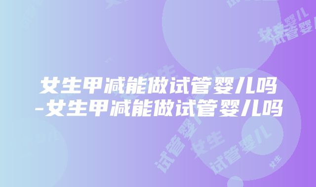 女生甲减能做试管婴儿吗-女生甲减能做试管婴儿吗