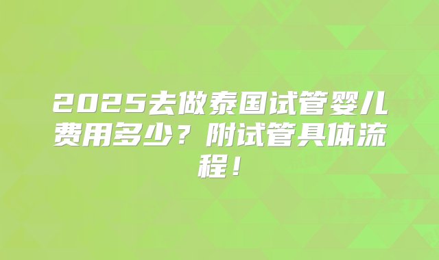 2025去做泰国试管婴儿费用多少？附试管具体流程！