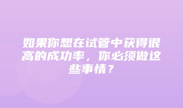 如果你想在试管中获得很高的成功率，你必须做这些事情？