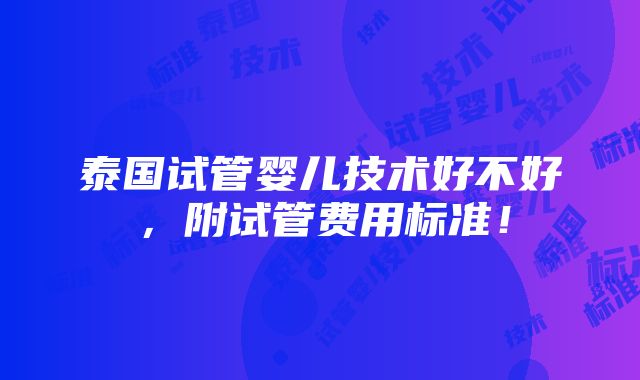 泰国试管婴儿技术好不好，附试管费用标准！