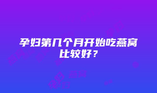 孕妇第几个月开始吃燕窝比较好？