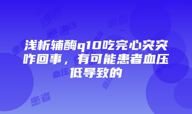 浅析辅酶q10吃完心突突咋回事，有可能患者血压低导致的