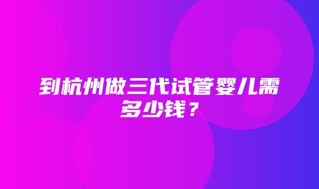 到杭州做三代试管婴儿需多少钱？