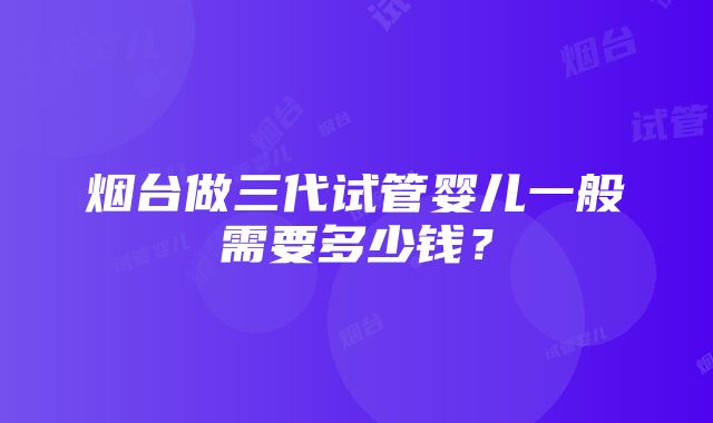 烟台做三代试管婴儿一般需要多少钱？