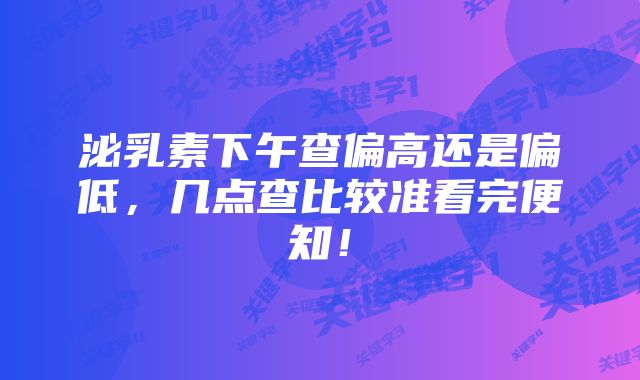 泌乳素下午查偏高还是偏低，几点查比较准看完便知！