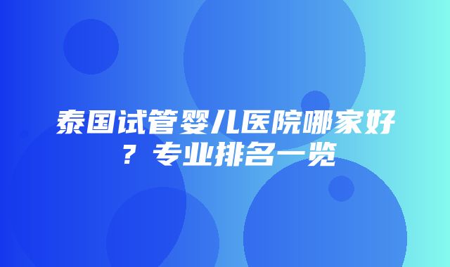 泰国试管婴儿医院哪家好？专业排名一览