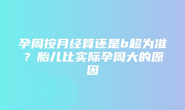 孕周按月经算还是b超为准？胎儿比实际孕周大的原因