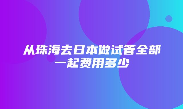 从珠海去日本做试管全部一起费用多少