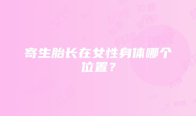 寄生胎长在女性身体哪个位置？