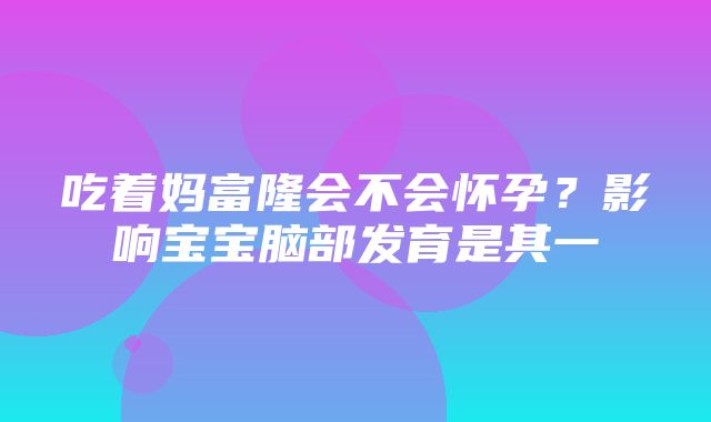 吃着妈富隆会不会怀孕？影响宝宝脑部发育是其一