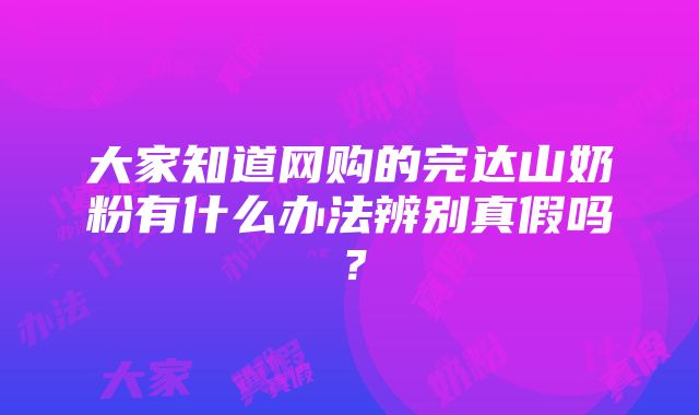 大家知道网购的完达山奶粉有什么办法辨别真假吗？