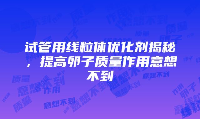 试管用线粒体优化剂揭秘，提高卵子质量作用意想不到