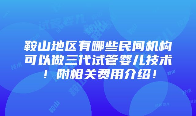 鞍山地区有哪些民间机构可以做三代试管婴儿技术！附相关费用介绍！