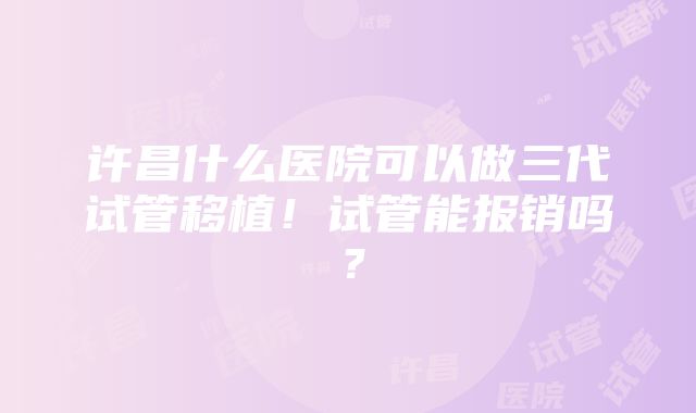 许昌什么医院可以做三代试管移植！试管能报销吗？