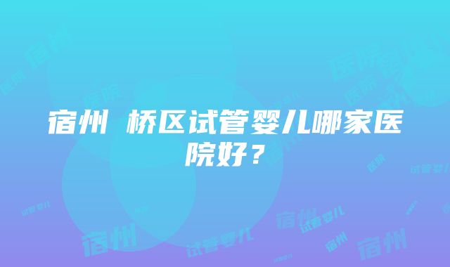 宿州埇桥区试管婴儿哪家医院好？