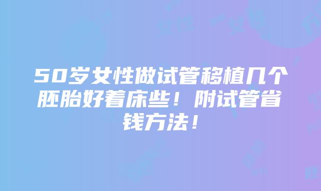 50岁女性做试管移植几个胚胎好着床些！附试管省钱方法！